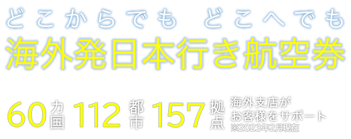 どこからでも　どこへでも 海外発日本行き航空券　66カ国141都市237拠点海外支店がお客様をサポート※2017年7月現在