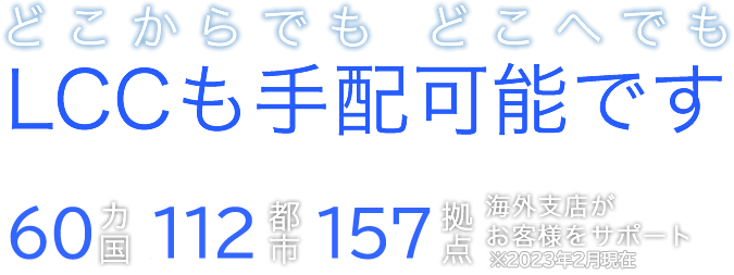 どこからでも　どこへでも LCCも手配可能です　海外66カ国141都市237拠点海外支店がお客様をサポート※2017年7月現在