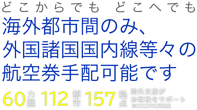 どこからでも　どこへでも 海外都市間のみ、外国諸国国内線等々の航空券手配可能です　海外66カ国141都市237拠点海外支店がお客様をサポート※2017年7月現在